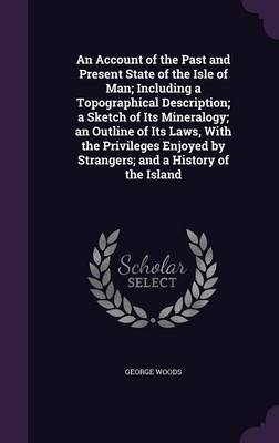 An Account of the Past and Present State of the Isle of Man; Including a Topographical Description; a Sketch of Its Mineralogy; an Outline of Its Laws, With the Privileges Enjoyed by Strangers; and a History of the Island