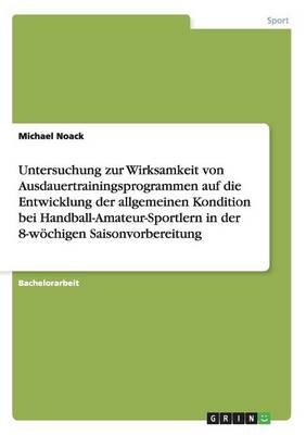 Untersuchung zur Wirksamkeit von Ausdauertrainingsprogrammen auf die Entwicklung der allgemeinen Kondition bei Handball-Amateur-Sportlern in der 8-w&Atilde;&para;chigen Saisonvorbereitung - Michael Noack