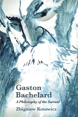 Gaston Bachelard: A Philosophy of the Surreal - Zbigniew Kotowicz