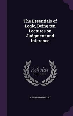 The Essentials of Logic, Being ten Lectures on Judgment and Inference - Bernard Bosanquet