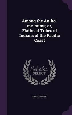 Among the An-ko-me-nums; or, Flathead Tribes of Indians of the Pacific Coast - Thomas Crosby