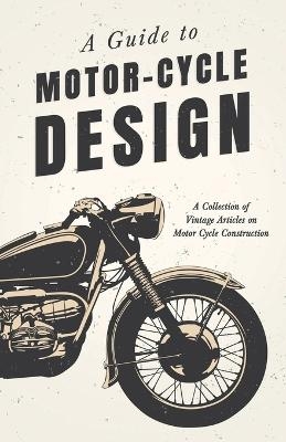 A Guide to Motor Cycle Design - A Collection of Vintage Articles on Motor Cycle Construction -  Various
