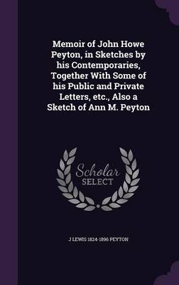 Memoir of John Howe Peyton, in Sketches by his Contemporaries, Together With Some of his Public and Private Letters, etc., Also a Sketch of Ann M. Peyton