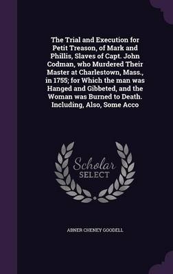 The Trial and Execution for Petit Treason, of Mark and Phillis, Slaves of Capt. John Codman, who Murdered Their Master at Charlestown, Mass., in 1755; for Which the man was Hanged and Gibbeted, and the Woman was Burned to Death. Including, Also, Some Acco