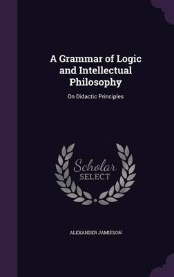 A Grammar of Logic and Intellectual Philosophy - Alexander Jamieson