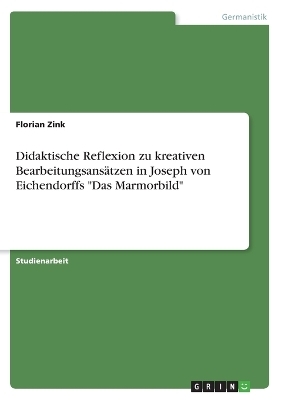 Didaktische Reflexion zu kreativen Bearbeitungsans&auml;tzen in Joseph von Eichendorffs "Das Marmorbild" - Florian Zink