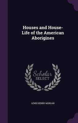 Houses and House-Life of the American Aborigines - Lewis Henry Morgan