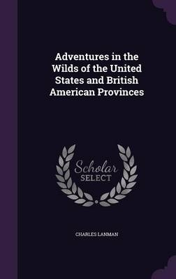 Adventures in the Wilds of the United States and British American Provinces - Charles Lanman