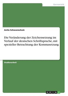 Die Ver&Atilde;&curren;nderung der Zeichensetzung im Verlauf der deutschen Schriftsprache, mit spezieller Betrachtung der Kommasetzung - Anita Schwarzschulz