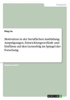 Motivation in der beruflichen Ausbildung: Auspr&Atilde;&curren;gungen, Entwicklungsverl&Atilde;&curren;ufe und Einfl&Atilde;&frac14;sse auf den Lernerfolg im Spiegel der Forschung - Ping Liu