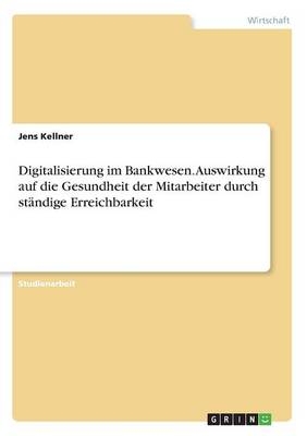 Digitalisierung im Bankwesen. Auswirkung auf die Gesundheit der Mitarbeiter durch st&Atilde;&curren;ndige Erreichbarkeit - Jens Kellner
