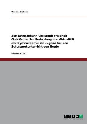 250 Jahre Johann Christoph Friedrich GutsMuths. Zur Bedeutung und AktualitÃ¤t der Gymnastik fÃ¼r die Jugend fÃ¼r den Schulsportunterricht von Heute - Yvonne Babock