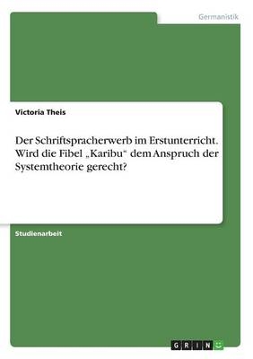 Der Schriftspracherwerb im Erstunterricht. Wird die Fibel "Karibu" dem Anspruch der Systemtheorie gerecht? - Victoria Theis