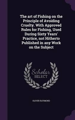 The Art of Fishing on the Principle of Avoiding Cruelty. with Approved Rules for Fishing, Used During Sixty Years' Practice, Not Hitherto Published in Any Work on the Subject