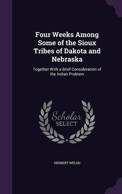 Four Weeks Among Some of the Sioux Tribes of Dakota and Nebraska - Herbert Welsh