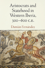 Aristocrats and Statehood in Western Iberia, 300-600 C.E. - Dami&aacute;n Fern&aacute;ndez