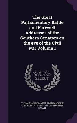 The Great Parliamentary Battle and Farewell Addresses of the Southern Senators on the eve of the Civil war Volume 1 - Thomas Ricaud Martin