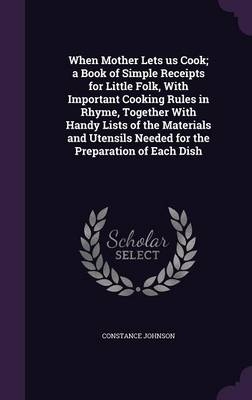 When Mother Lets us Cook; a Book of Simple Receipts for Little Folk, With Important Cooking Rules in Rhyme, Together With Handy Lists of the Materials and Utensils Needed for the Preparation of Each Dish