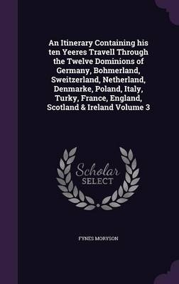 An Itinerary Containing his ten Yeeres Travell Through the Twelve Dominions of Germany, Bohmerland, Sweitzerland, Netherland, Denmarke, Poland, Italy, Turky, France, England, Scotland & Ireland Volume 3