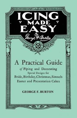 Icing Made Easy - A Practical Guide of Piping and Decorating Special Designs for Bride, Birthday, Christmas, Simnels Easter and Presentation Cakes - George F. Burton