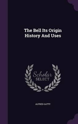 The Bell Its Origin History And Uses - Alfred Gatty