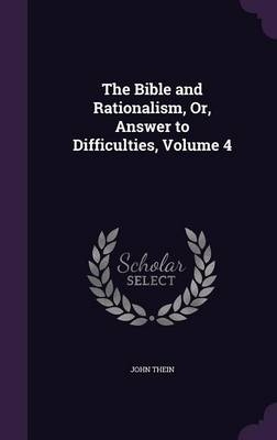 The Bible and Rationalism, Or, Answer to Difficulties, Volume 4 - John Thein