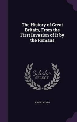 The History of Great Britain, From the First Invasion of It by the Romans - Dr Robert Henry