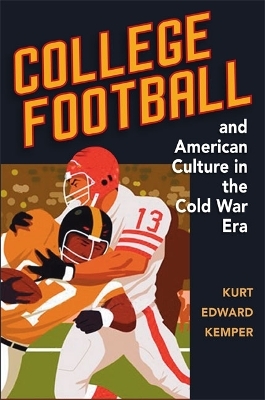 College Football and American Culture in the Cold War Era - Kurt Edward Kemper
