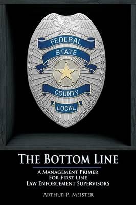 The Bottom Line - A management primer for first line law enforcement supervisors - Arthur P Meister