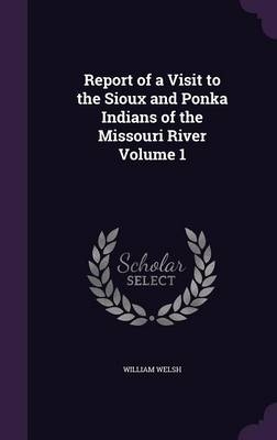 Report of a Visit to the Sioux and Ponka Indians of the Missouri River Volume 1 - William Welsh