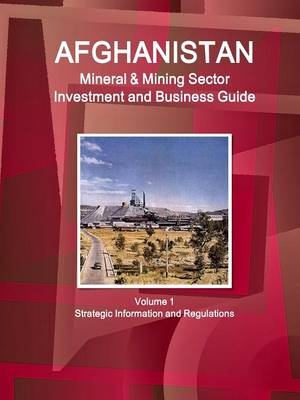 Afghanistan Mineral & Mining Sector Investment and Business Guide Volume 1 Strategic Information and Regulations