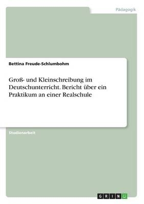 Gro&Atilde;- und Kleinschreibung im Deutschunterricht. Bericht &Atilde;&frac14;ber ein Praktikum an einer Realschule - Bettina Freude-Schlumbohm