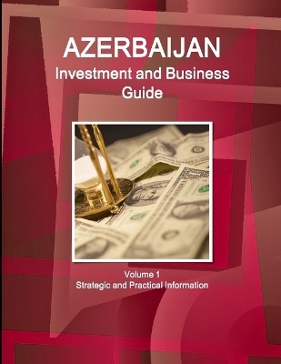 Azerbaijan Investment and Business Guide Volume 1 Strategic and Practical Information - Inc Ibp