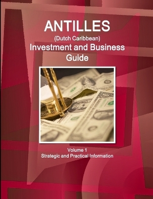 Antilles (Dutch Caribbean) Investment and Business Guide Volume 1 Strategic and Practical Information - Inc Ibp