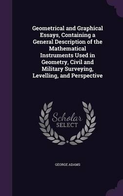 Geometrical and Graphical Essays, Containing a General Description of the Mathematical Instruments Used in Geometry, Civil and Military Surveying, Levelling, and Perspective