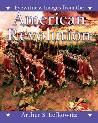 Eyewitness Images from the American Revolution - Arthur Lefkowitz