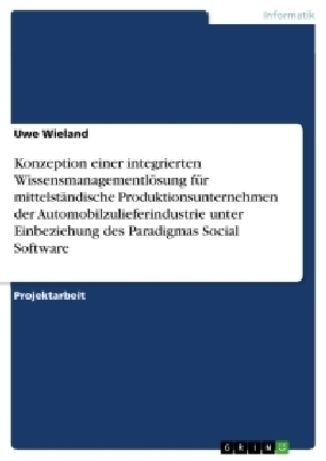 Konzeption einer integrierten Wissensmanagementl&Atilde;&para;sung f&Atilde;&frac14;r mittelst&Atilde;&curren;ndische Produktionsunternehmen der Automobilzulieferindustrie unter Einbeziehung des Paradigmas Social Software - Uwe Wieland