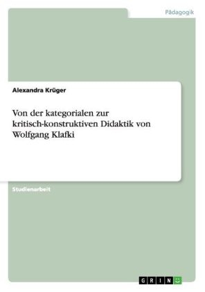 Von der kategorialen zur kritisch-konstruktiven Didaktik von Wolfgang Klafki - Alexandra Kr&Atilde;&frac14;ger