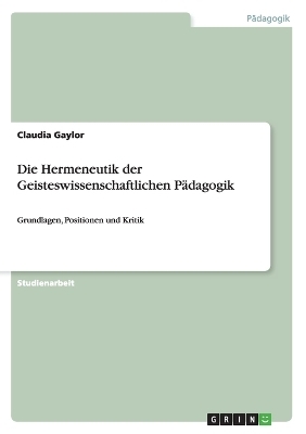 Die Hermeneutik der Geisteswissenschaftlichen P&Atilde;&curren;dagogik - Claudia Gaylor