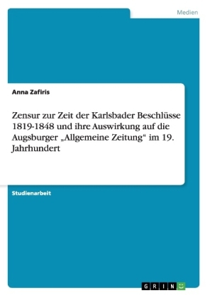 Zensur zur Zeit der Karlsbader Beschl&Atilde;&frac14;sse 1819-1848 und ihre Auswirkung auf die Augsburger "Allgemeine Zeitung" im 19. Jahrhundert - Anna Zafiris