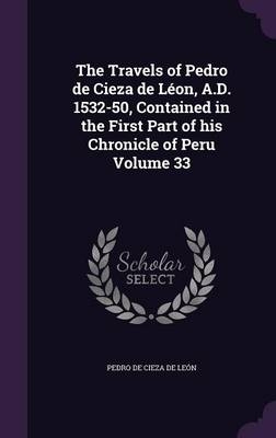 The Travels of Pedro de Cieza de Léon, A.D. 1532-50, Contained in the First Part of his Chronicle of Peru Volume 33