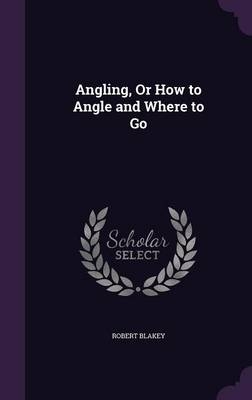 Angling, Or How to Angle and Where to Go - Robert Blakey