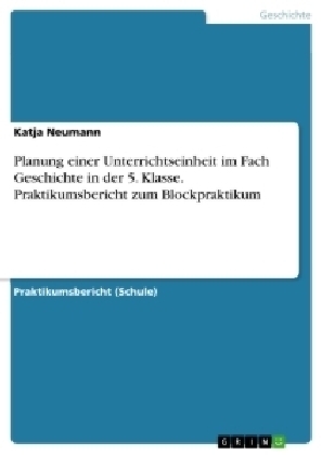 Planung einer Unterrichtseinheit im Fach Geschichte in der 5. Klasse. Praktikumsbericht zum Blockpraktikum