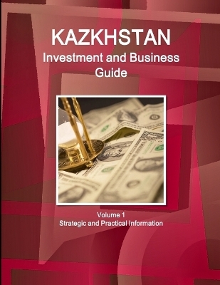 Kazakhstan Investment and Business Guide Volume 1 Strategic and Practical Information - Inc Ibp