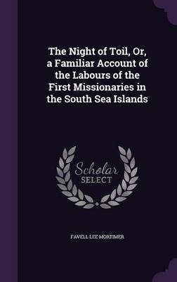 The Night of Toil, Or, a Familiar Account of the Labours of the First Missionaries in the South Sea Islands - Favell Lee Mortimer