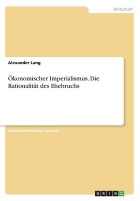 &Atilde;konomischer Imperialismus. Die Rationalit&Atilde;&curren;t des Ehebruchs - Alexander Lang