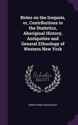Notes on the Iroquois, or, Contributions to the Statistics, Aboriginal History, Antiquities and General Ethnology of Western New York