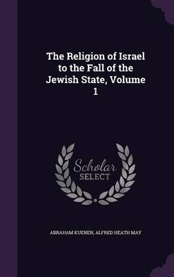 The Religion of Israel to the Fall of the Jewish State, Volume 1 - Abraham Kuenen, Alfred Heath May