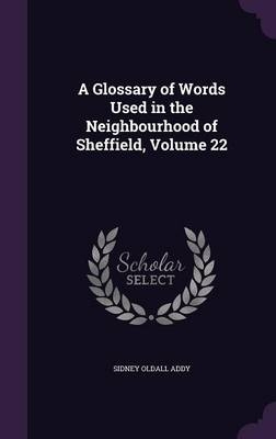 A Glossary of Words Used in the Neighbourhood of Sheffield, Volume 22 - Sidney Oldall Addy