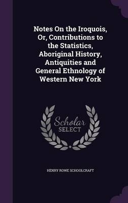 Notes On the Iroquois, Or, Contributions to the Statistics, Aboriginal History, Antiquities and General Ethnology of Western New York